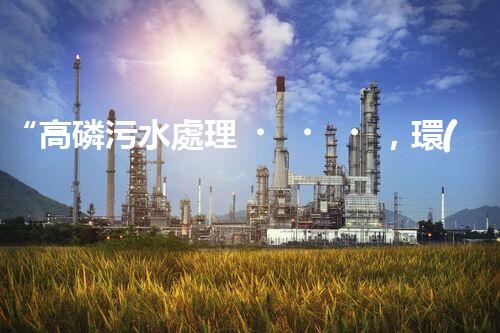 “高磷污水處理，環(huán)保先鋒，守護(hù)碧水藍(lán)天！”